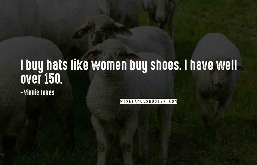 Vinnie Jones Quotes: I buy hats like women buy shoes. I have well over 150.