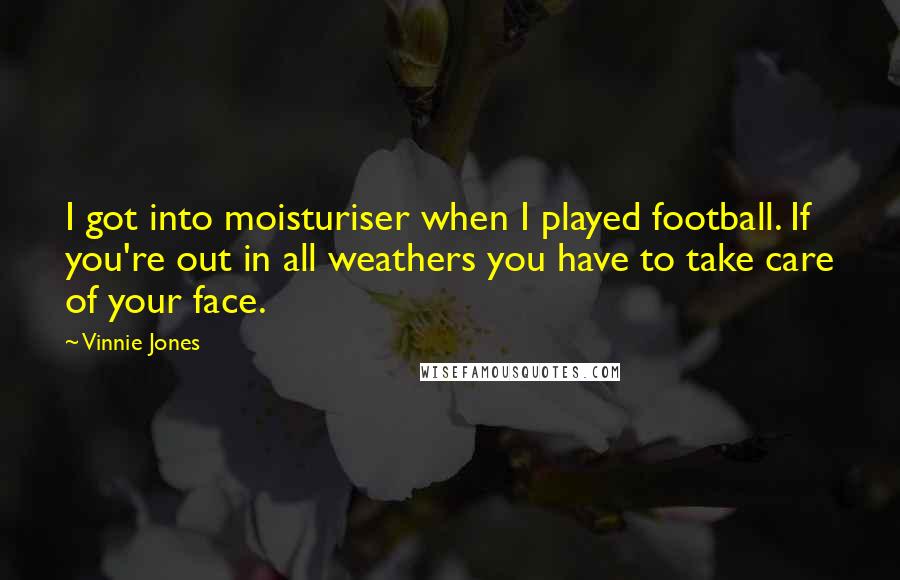 Vinnie Jones Quotes: I got into moisturiser when I played football. If you're out in all weathers you have to take care of your face.