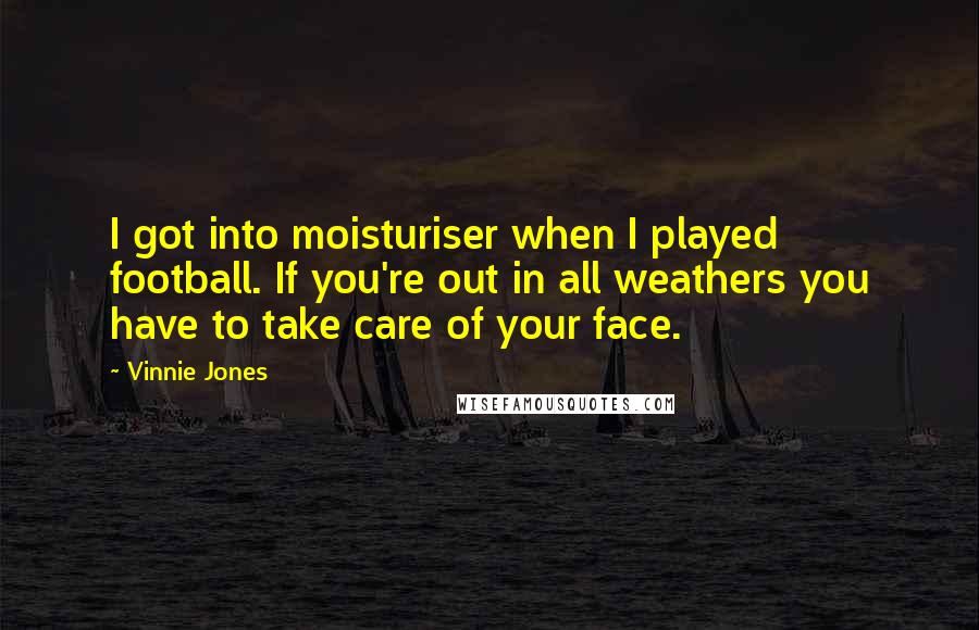 Vinnie Jones Quotes: I got into moisturiser when I played football. If you're out in all weathers you have to take care of your face.