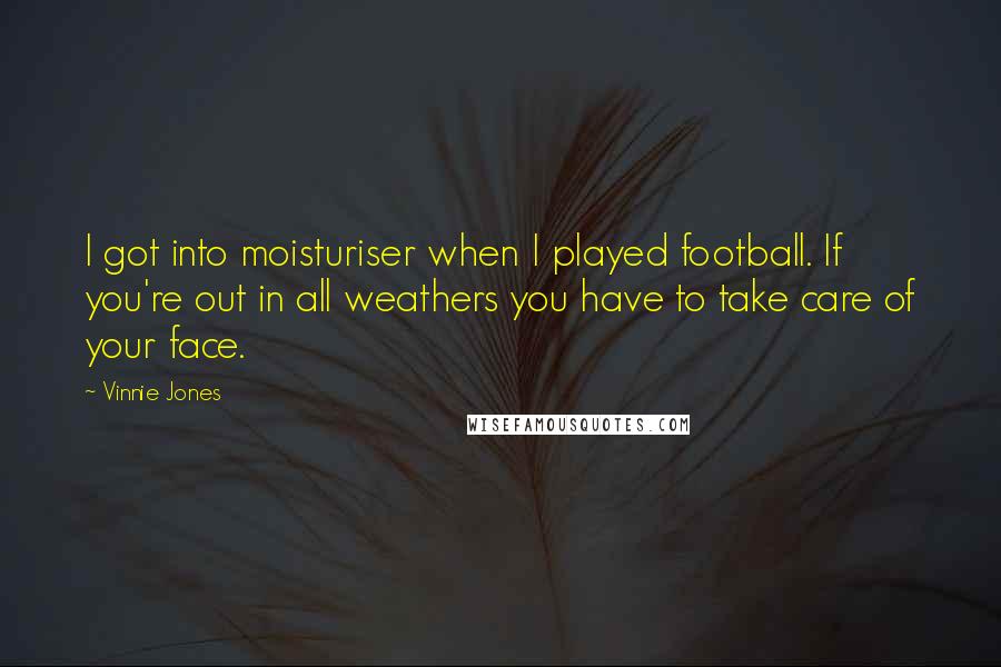 Vinnie Jones Quotes: I got into moisturiser when I played football. If you're out in all weathers you have to take care of your face.