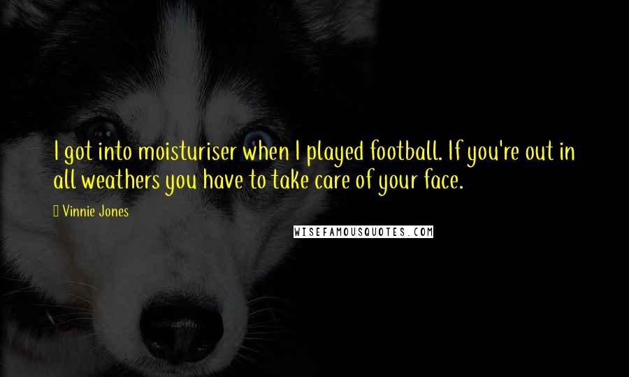 Vinnie Jones Quotes: I got into moisturiser when I played football. If you're out in all weathers you have to take care of your face.