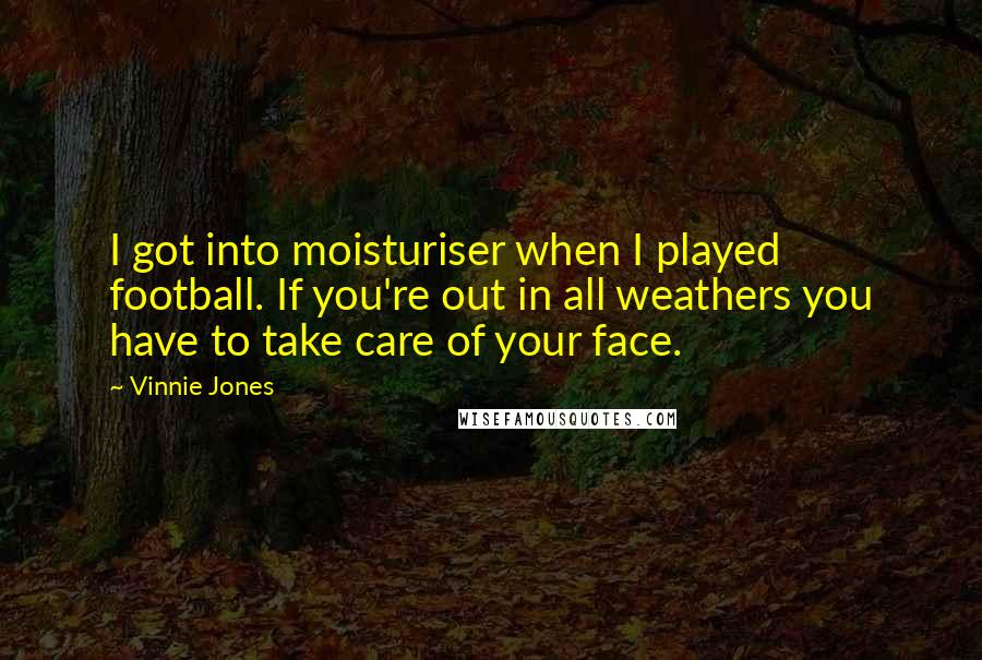 Vinnie Jones Quotes: I got into moisturiser when I played football. If you're out in all weathers you have to take care of your face.