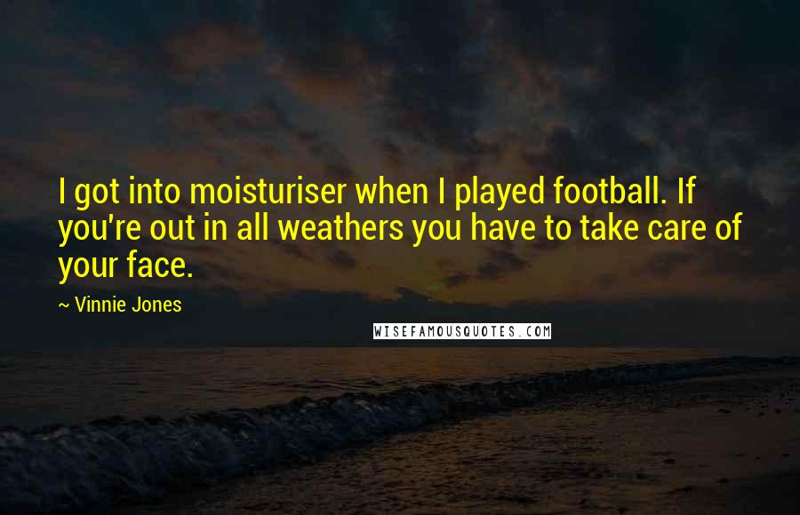 Vinnie Jones Quotes: I got into moisturiser when I played football. If you're out in all weathers you have to take care of your face.
