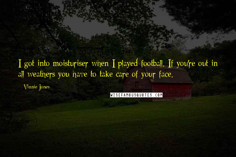 Vinnie Jones Quotes: I got into moisturiser when I played football. If you're out in all weathers you have to take care of your face.