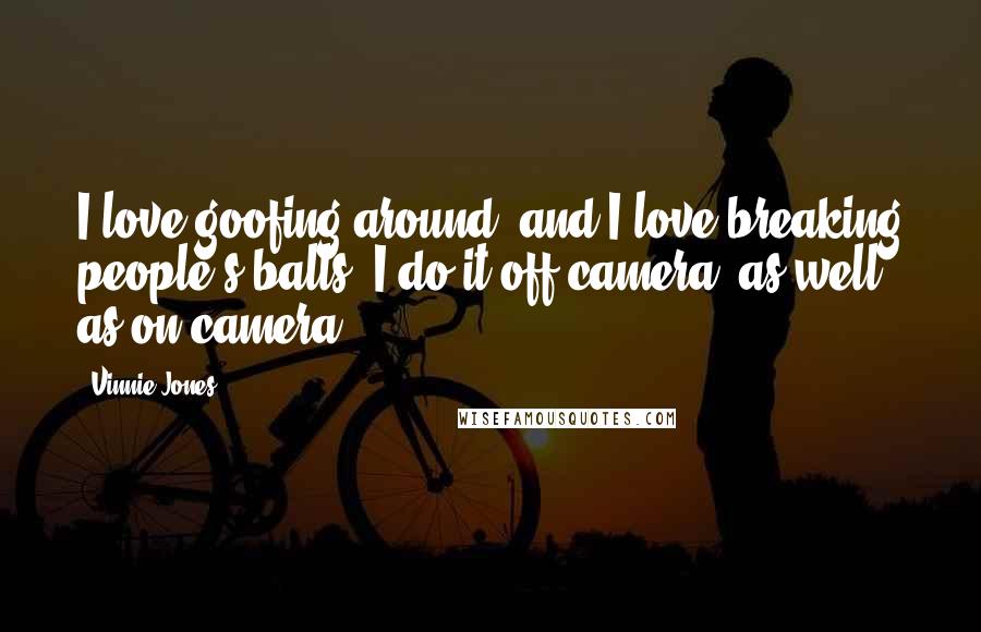 Vinnie Jones Quotes: I love goofing around, and I love breaking people's balls. I do it off camera, as well as on camera.