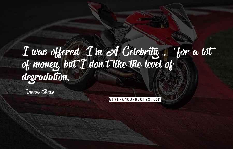 Vinnie Jones Quotes: I was offered 'I'm A Celebrity ... ' for a lot of money, but I don't like the level of degradation.