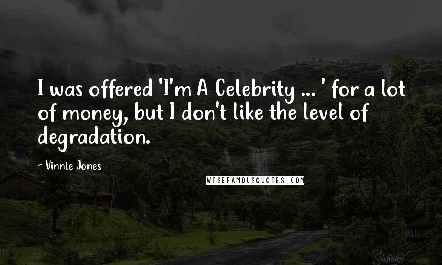 Vinnie Jones Quotes: I was offered 'I'm A Celebrity ... ' for a lot of money, but I don't like the level of degradation.