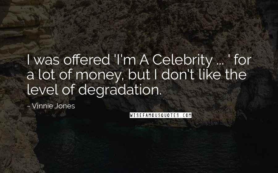 Vinnie Jones Quotes: I was offered 'I'm A Celebrity ... ' for a lot of money, but I don't like the level of degradation.