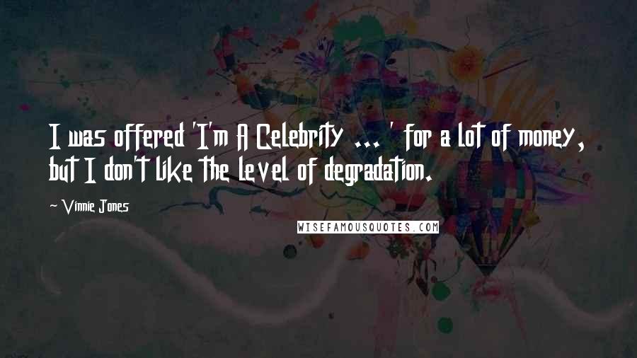 Vinnie Jones Quotes: I was offered 'I'm A Celebrity ... ' for a lot of money, but I don't like the level of degradation.