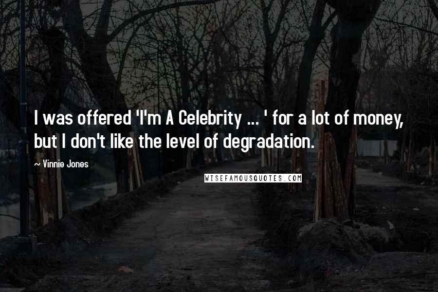 Vinnie Jones Quotes: I was offered 'I'm A Celebrity ... ' for a lot of money, but I don't like the level of degradation.