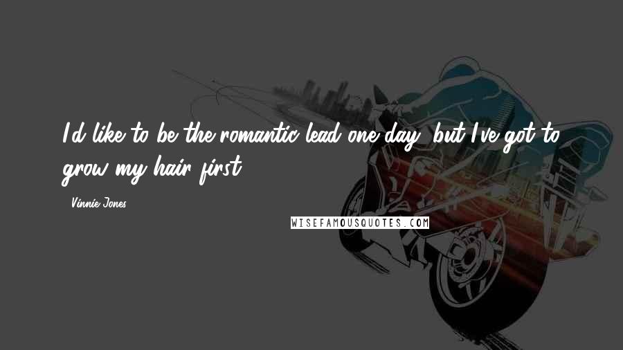 Vinnie Jones Quotes: I'd like to be the romantic lead one day, but I've got to grow my hair first.
