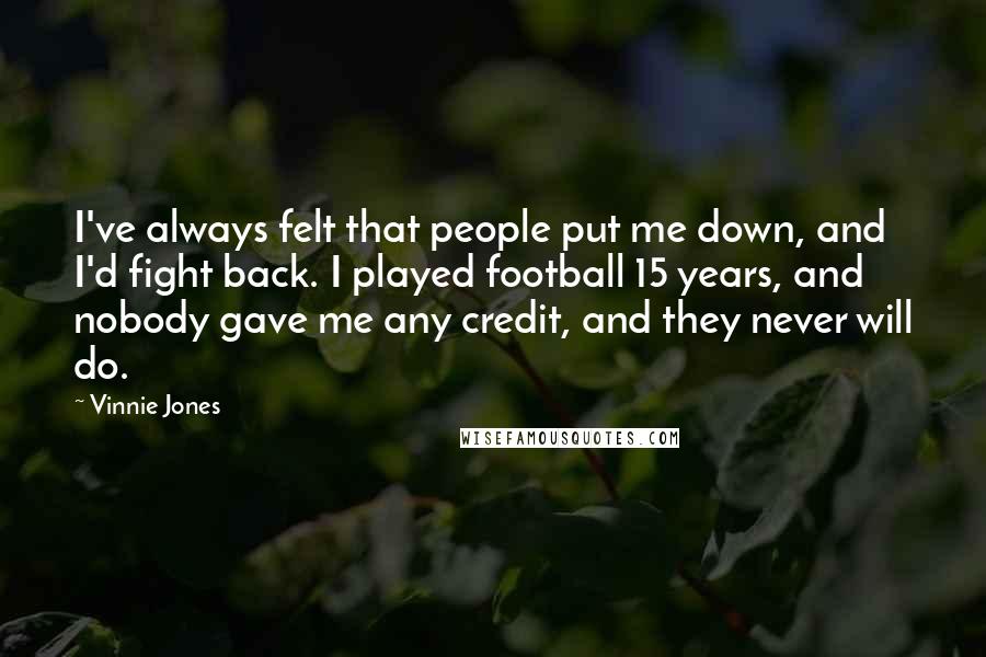 Vinnie Jones Quotes: I've always felt that people put me down, and I'd fight back. I played football 15 years, and nobody gave me any credit, and they never will do.