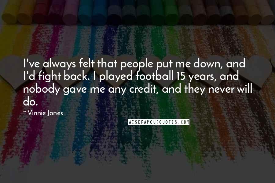 Vinnie Jones Quotes: I've always felt that people put me down, and I'd fight back. I played football 15 years, and nobody gave me any credit, and they never will do.