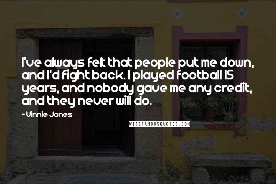 Vinnie Jones Quotes: I've always felt that people put me down, and I'd fight back. I played football 15 years, and nobody gave me any credit, and they never will do.