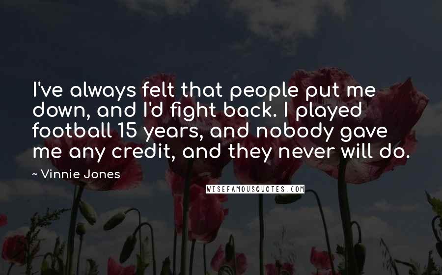 Vinnie Jones Quotes: I've always felt that people put me down, and I'd fight back. I played football 15 years, and nobody gave me any credit, and they never will do.
