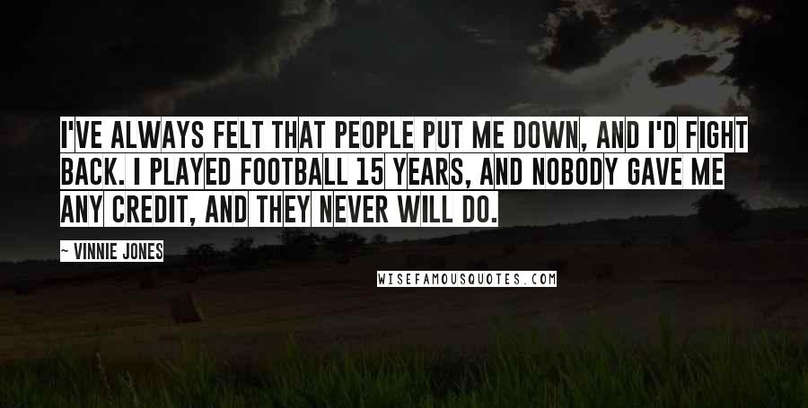 Vinnie Jones Quotes: I've always felt that people put me down, and I'd fight back. I played football 15 years, and nobody gave me any credit, and they never will do.