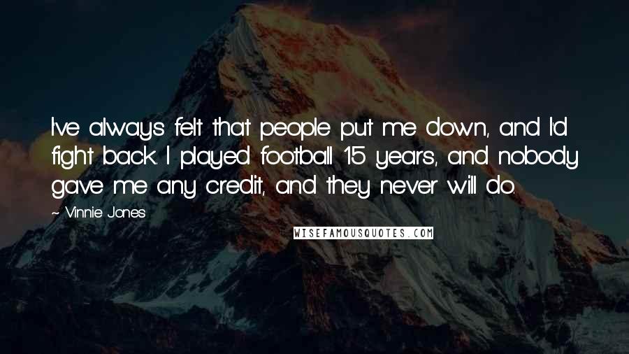 Vinnie Jones Quotes: I've always felt that people put me down, and I'd fight back. I played football 15 years, and nobody gave me any credit, and they never will do.