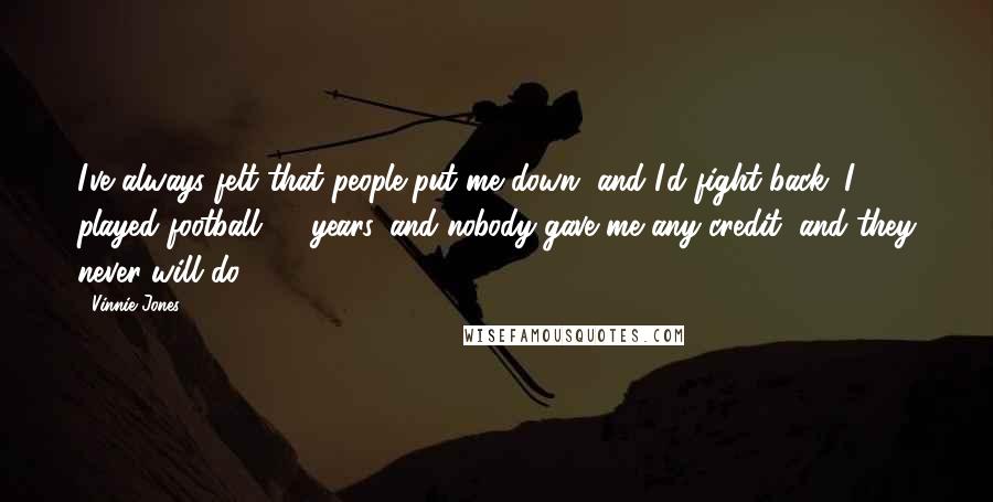 Vinnie Jones Quotes: I've always felt that people put me down, and I'd fight back. I played football 15 years, and nobody gave me any credit, and they never will do.