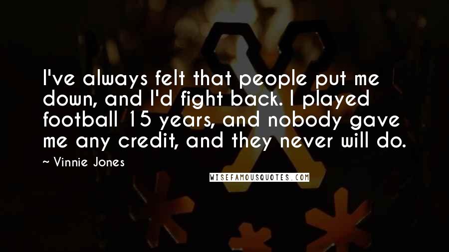Vinnie Jones Quotes: I've always felt that people put me down, and I'd fight back. I played football 15 years, and nobody gave me any credit, and they never will do.