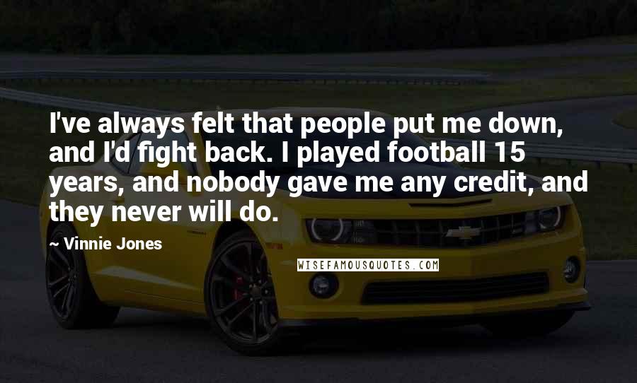 Vinnie Jones Quotes: I've always felt that people put me down, and I'd fight back. I played football 15 years, and nobody gave me any credit, and they never will do.