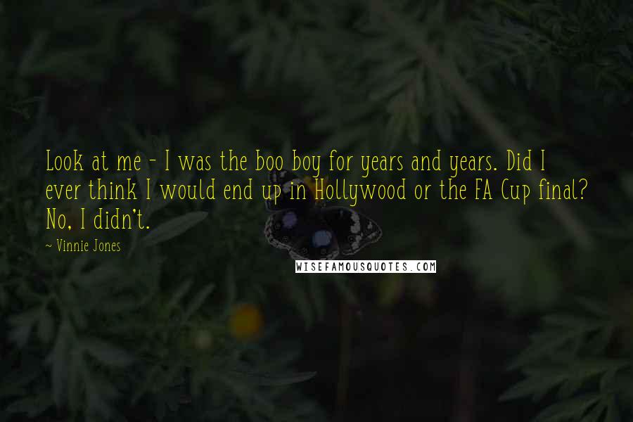 Vinnie Jones Quotes: Look at me - I was the boo boy for years and years. Did I ever think I would end up in Hollywood or the FA Cup final? No, I didn't.