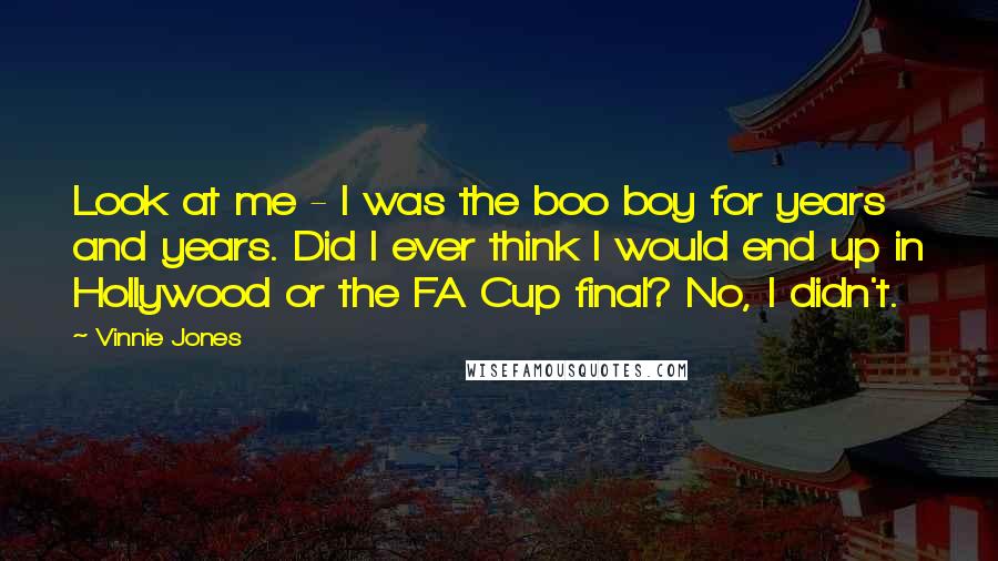 Vinnie Jones Quotes: Look at me - I was the boo boy for years and years. Did I ever think I would end up in Hollywood or the FA Cup final? No, I didn't.