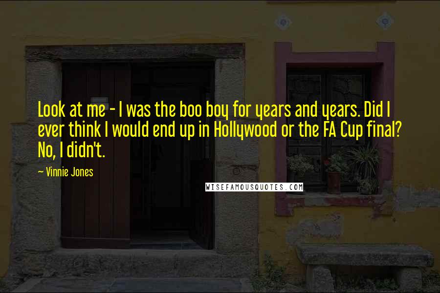 Vinnie Jones Quotes: Look at me - I was the boo boy for years and years. Did I ever think I would end up in Hollywood or the FA Cup final? No, I didn't.