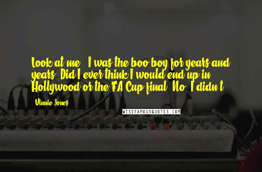 Vinnie Jones Quotes: Look at me - I was the boo boy for years and years. Did I ever think I would end up in Hollywood or the FA Cup final? No, I didn't.