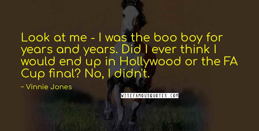 Vinnie Jones Quotes: Look at me - I was the boo boy for years and years. Did I ever think I would end up in Hollywood or the FA Cup final? No, I didn't.