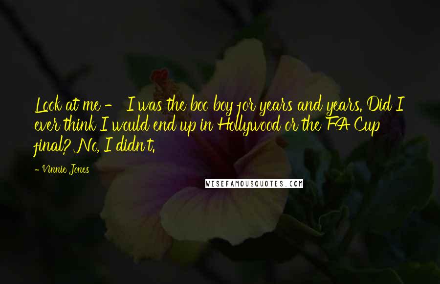Vinnie Jones Quotes: Look at me - I was the boo boy for years and years. Did I ever think I would end up in Hollywood or the FA Cup final? No, I didn't.