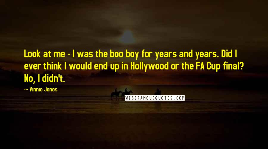 Vinnie Jones Quotes: Look at me - I was the boo boy for years and years. Did I ever think I would end up in Hollywood or the FA Cup final? No, I didn't.