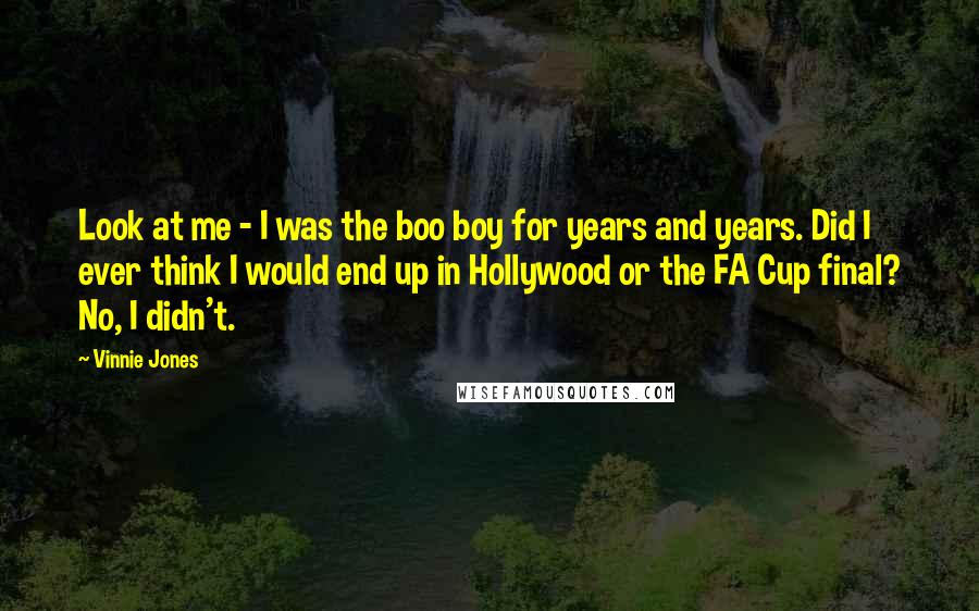 Vinnie Jones Quotes: Look at me - I was the boo boy for years and years. Did I ever think I would end up in Hollywood or the FA Cup final? No, I didn't.