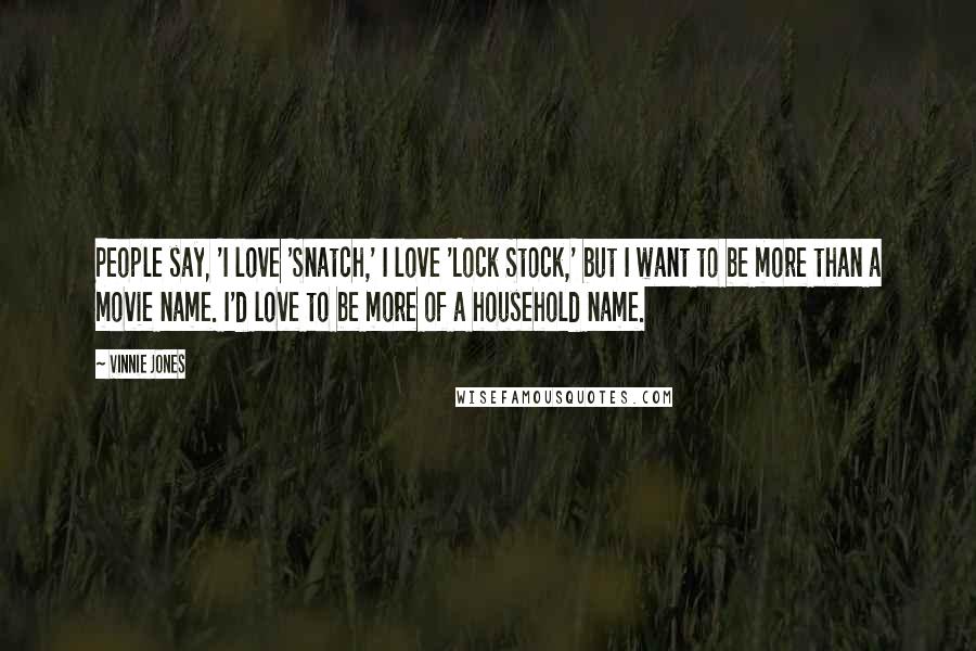 Vinnie Jones Quotes: People say, 'I love 'Snatch,' I love 'Lock Stock,' but I want to be more than a movie name. I'd love to be more of a household name.