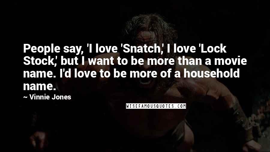 Vinnie Jones Quotes: People say, 'I love 'Snatch,' I love 'Lock Stock,' but I want to be more than a movie name. I'd love to be more of a household name.