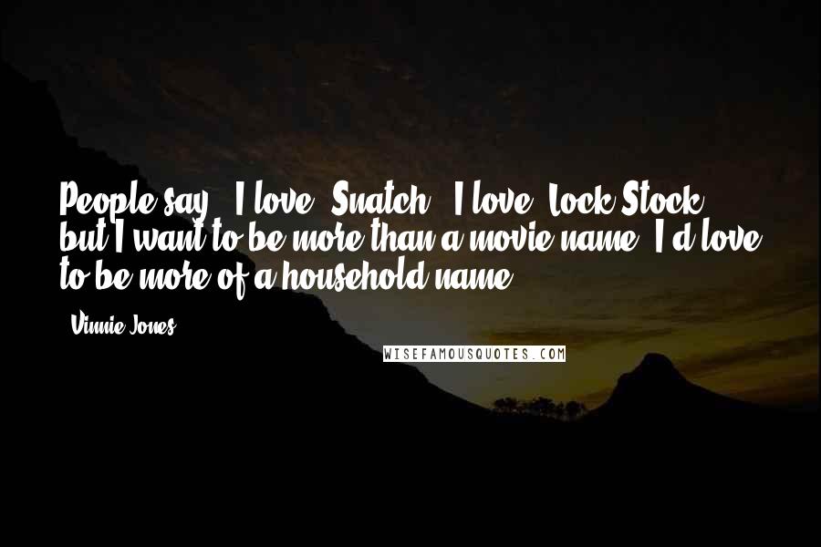 Vinnie Jones Quotes: People say, 'I love 'Snatch,' I love 'Lock Stock,' but I want to be more than a movie name. I'd love to be more of a household name.