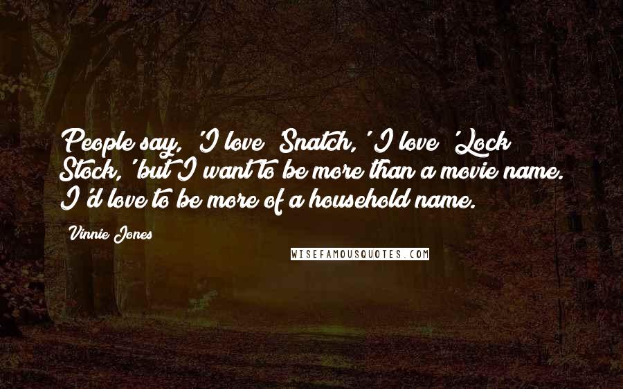 Vinnie Jones Quotes: People say, 'I love 'Snatch,' I love 'Lock Stock,' but I want to be more than a movie name. I'd love to be more of a household name.