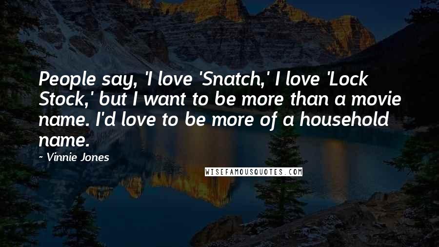 Vinnie Jones Quotes: People say, 'I love 'Snatch,' I love 'Lock Stock,' but I want to be more than a movie name. I'd love to be more of a household name.