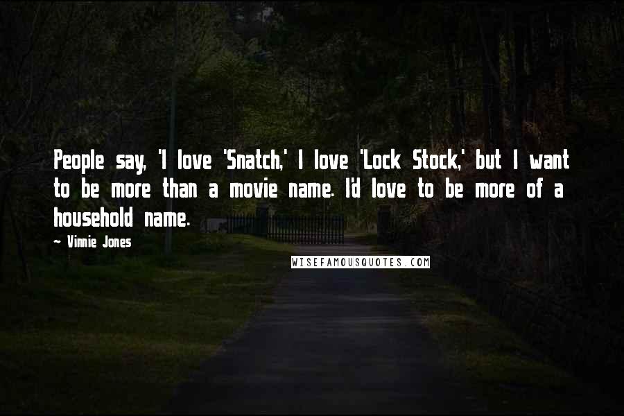 Vinnie Jones Quotes: People say, 'I love 'Snatch,' I love 'Lock Stock,' but I want to be more than a movie name. I'd love to be more of a household name.