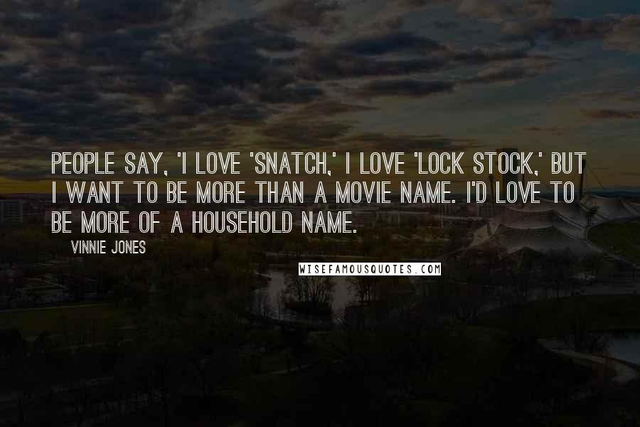 Vinnie Jones Quotes: People say, 'I love 'Snatch,' I love 'Lock Stock,' but I want to be more than a movie name. I'd love to be more of a household name.