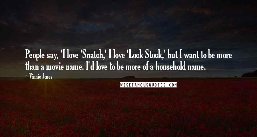 Vinnie Jones Quotes: People say, 'I love 'Snatch,' I love 'Lock Stock,' but I want to be more than a movie name. I'd love to be more of a household name.