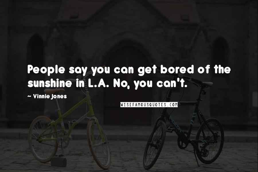 Vinnie Jones Quotes: People say you can get bored of the sunshine in L.A. No, you can't.