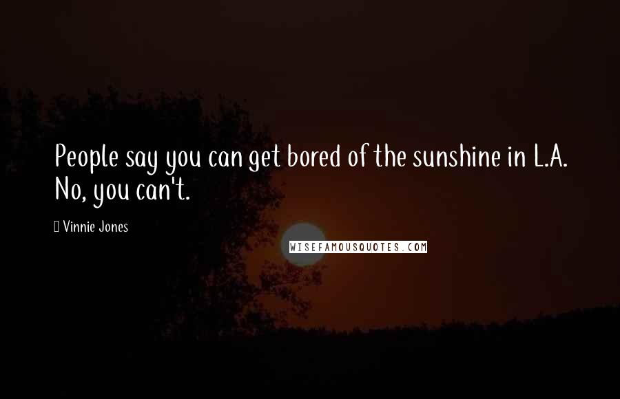 Vinnie Jones Quotes: People say you can get bored of the sunshine in L.A. No, you can't.