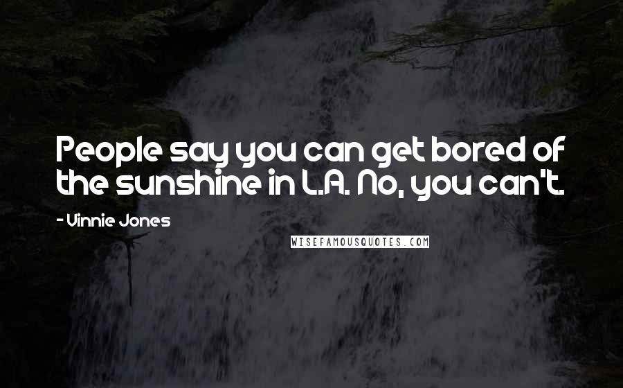 Vinnie Jones Quotes: People say you can get bored of the sunshine in L.A. No, you can't.
