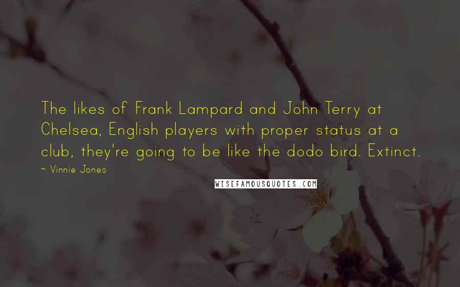 Vinnie Jones Quotes: The likes of Frank Lampard and John Terry at Chelsea, English players with proper status at a club, they're going to be like the dodo bird. Extinct.