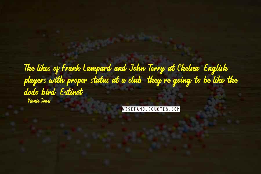 Vinnie Jones Quotes: The likes of Frank Lampard and John Terry at Chelsea, English players with proper status at a club, they're going to be like the dodo bird. Extinct.