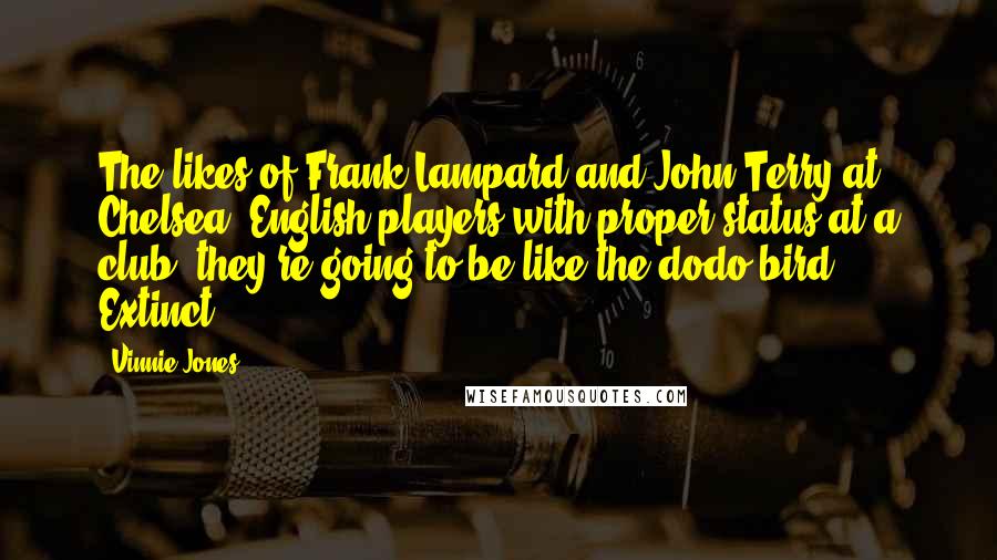 Vinnie Jones Quotes: The likes of Frank Lampard and John Terry at Chelsea, English players with proper status at a club, they're going to be like the dodo bird. Extinct.