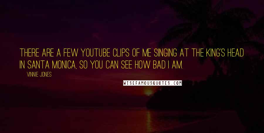 Vinnie Jones Quotes: There are a few YouTube clips of me singing at The King's Head in Santa Monica, so you can see how bad I am.