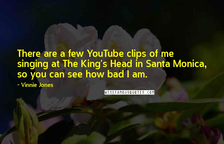 Vinnie Jones Quotes: There are a few YouTube clips of me singing at The King's Head in Santa Monica, so you can see how bad I am.