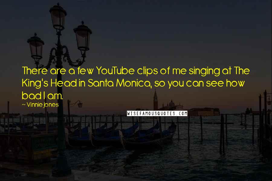 Vinnie Jones Quotes: There are a few YouTube clips of me singing at The King's Head in Santa Monica, so you can see how bad I am.