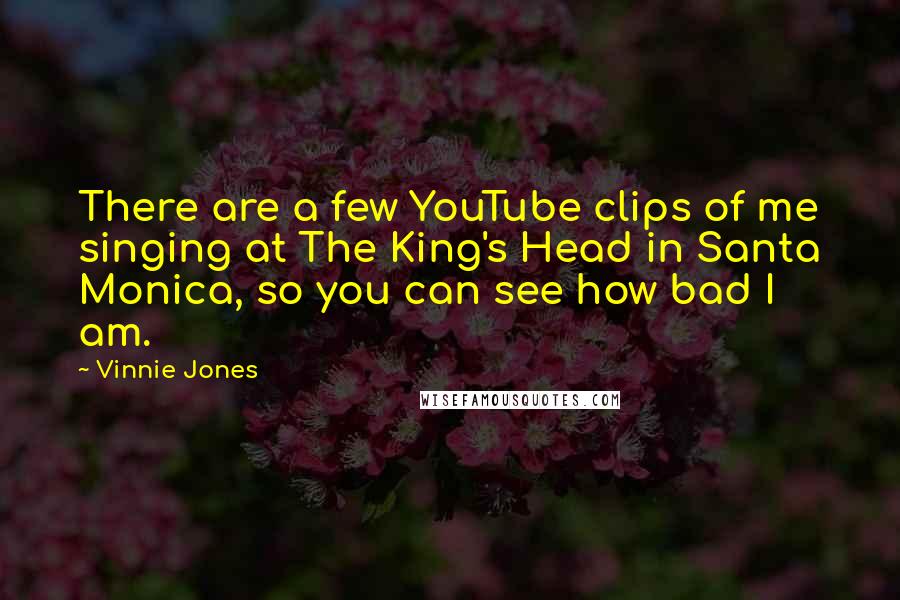 Vinnie Jones Quotes: There are a few YouTube clips of me singing at The King's Head in Santa Monica, so you can see how bad I am.